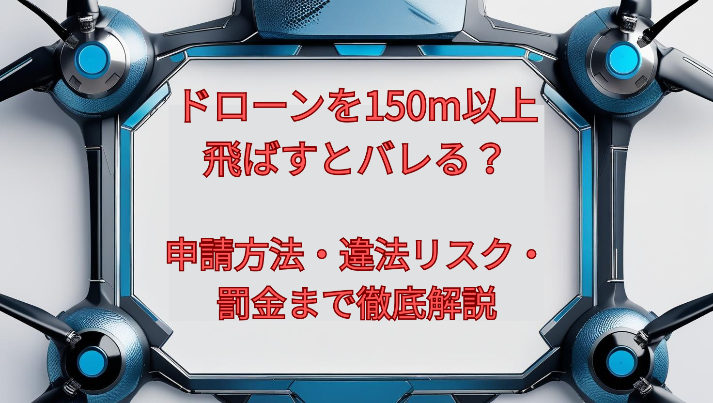 ドローンを150m以上飛ばすとバレる?申請方法・違法リスク・罰金まで徹底解説