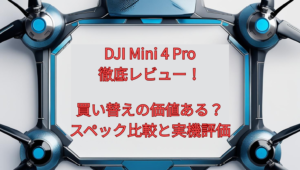 DJI Mini 4 Pro徹底レビュー！買い替えの価値ある？スペック比較と実機評価