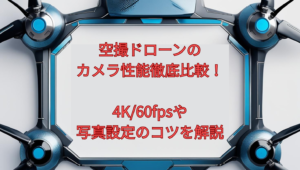 空撮ドローンのカメラ性能徹底比較！4K/60fpsや写真設定のコツを解説