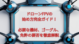 ドローンFPVの始め方完全ガイド！必要な機材、ゴーグル、免許の要否を徹底解説