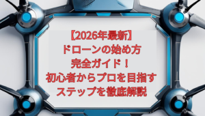 【2026年最新】ドローンの始め方完全ガイド！初心者からプロを目指すステップを徹底解説