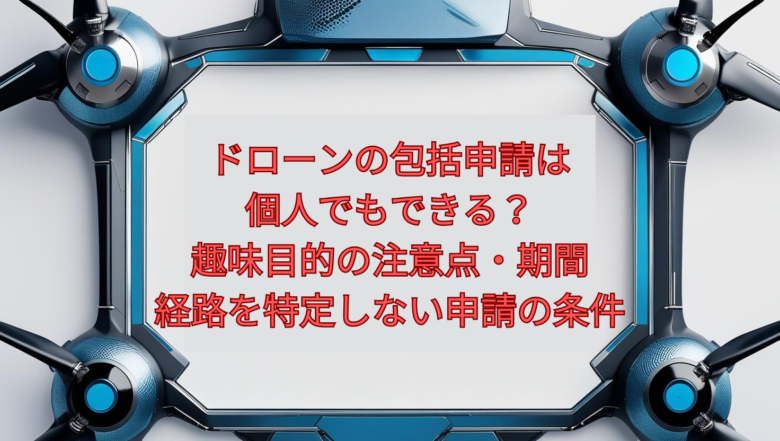 【2026年版】ドローンの包括申請は個人でもできる?趣味目的の注意点・期間・経路を特定しない申請の条件
