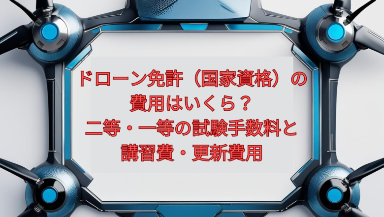 【2026年版】ドローン免許(国家資格)の費用はいくら?二等・一等の試験手数料と講習費・更新費用