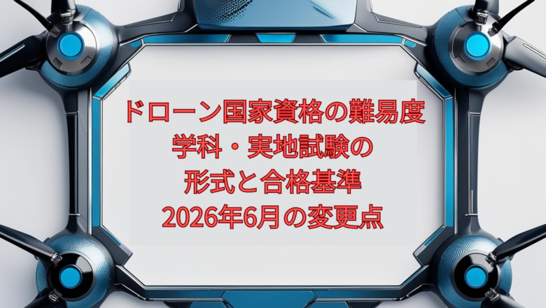 【2026年版】ドローン国家資格の難易度｜学科・実地試験の形式と合格基準、2026年6月の変更点