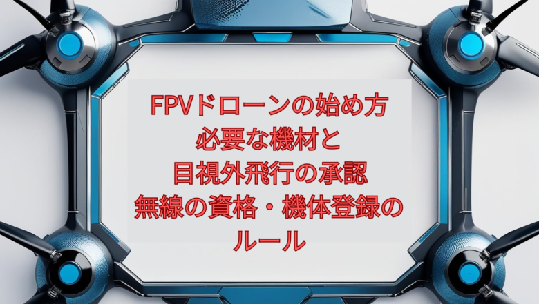 【2026年版】FPVドローンの始め方｜必要な機材と、目視外飛行の承認・無線の資格・機体登録のルール