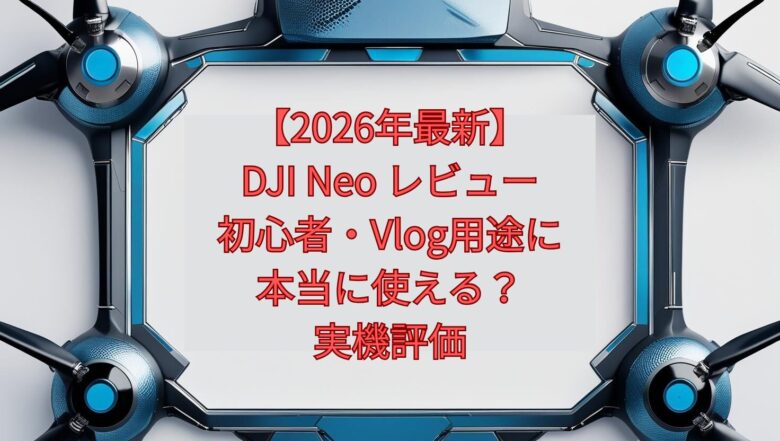 【2026年最新】DJI Neo レビュー｜初心者・Vlog用途に本当に使える？実機評価