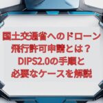 【2026年最新】国土交通省へのドローン飛行許可申請とは？DIPS2.0の手順と必要なケースを解説