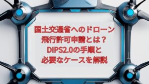 【2026年最新】国土交通省へのドローン飛行許可申請とは？DIPS2.0の手順と必要なケースを解説