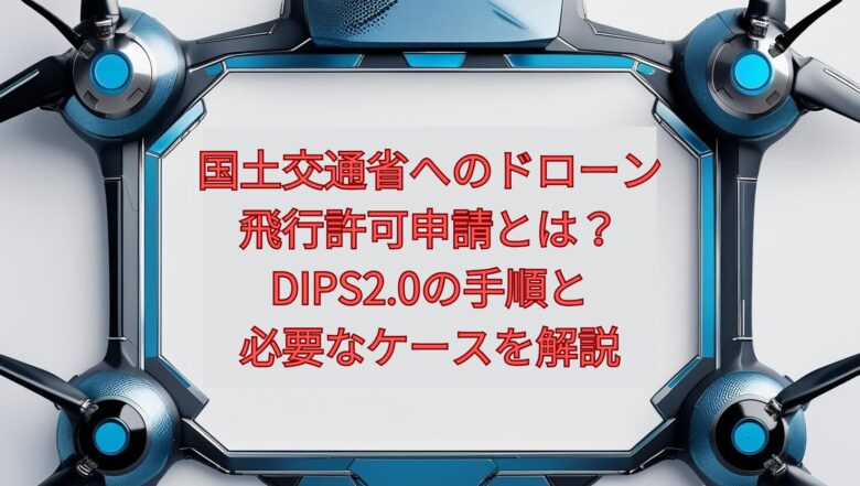 【2026年最新】国土交通省へのドローン飛行許可申請とは？DIPS2.0の手順と必要なケースを解説