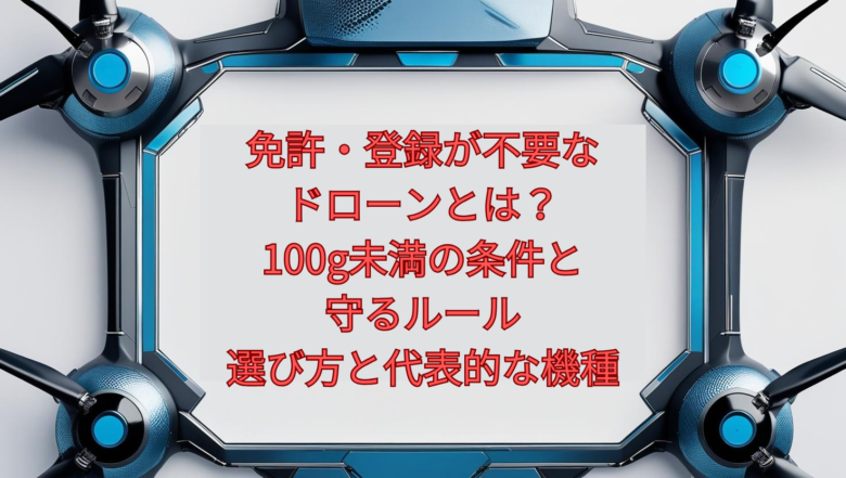 【2026年版】免許・登録が不要なドローンとは｜100g未満の条件と守るルール、選び方と代表的な機種