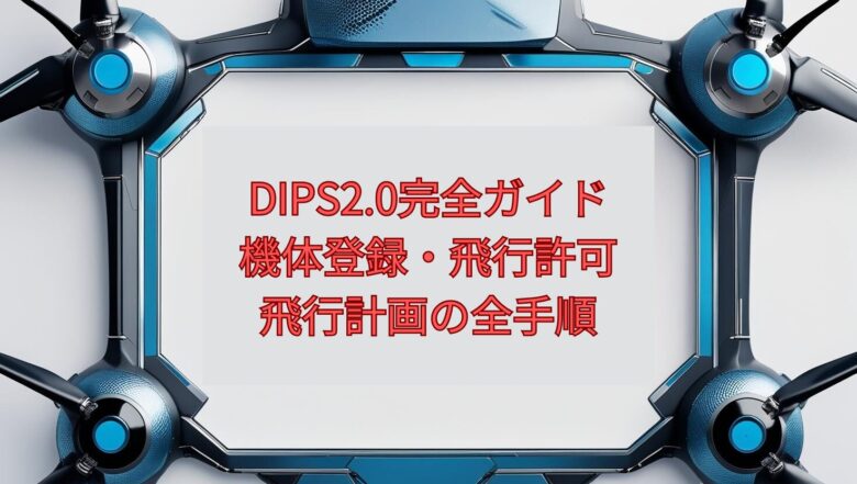 【2026年最新】DIPS2.0（ドローン情報基盤システム）完全ガイド｜機体登録・飛行許可・飛行計画の全手順