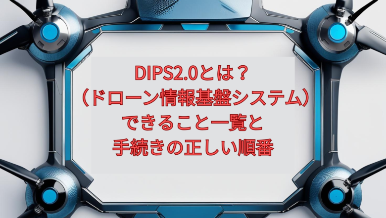 【2026年版】DIPS2.0(ドローン情報基盤システム)とは?できること一覧と手続きの正しい順番