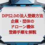【2026年最新】DIPS2.0の法人登録方法｜企業・団体のドローン機体登録手順を解説