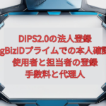 【2026年版】DIPS2.0の法人登録｜gBizIDプライムでの本人確認、使用者と担当者の登録、手数料と代理人