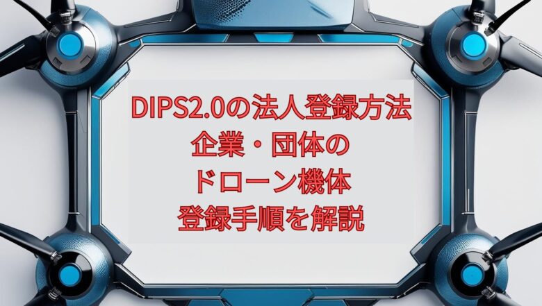 【2026年最新】DIPS2.0の法人登録方法｜企業・団体のドローン機体登録手順を解説