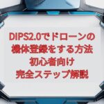 【2026年最新】DIPS2.0でドローンの機体登録をする方法｜初心者向け完全ステップ解説