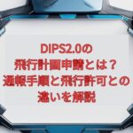 【2026年最新】DIPS2.0の飛行計画申請とは？通報手順と飛行許可との違いを解説