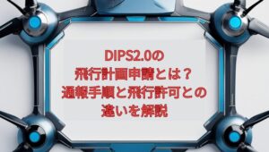 【2026年最新】DIPS2.0の飛行計画申請とは？通報手順と飛行許可との違いを解説