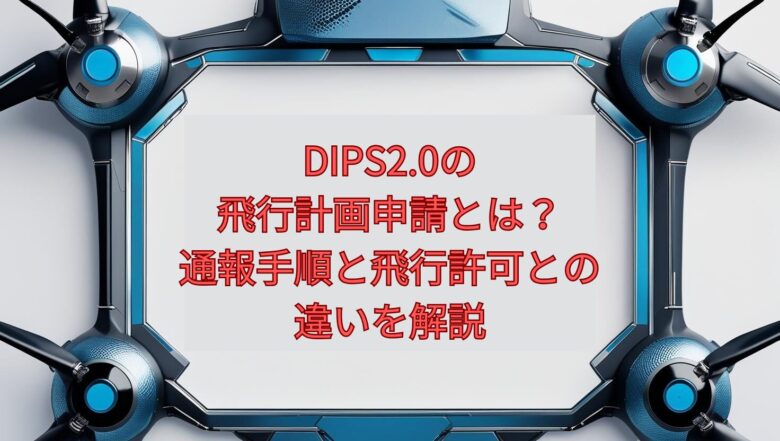 【2026年最新】DIPS2.0の飛行計画申請とは?通報手順と飛行許可との違いを解説