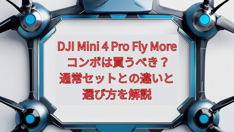 DJI Mini 4 Pro Fly More コンボは買うべき？通常セットとの違いと選び方を解説