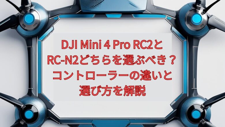 DJI Mini 4 Pro RC2とRC-N2どちらを選ぶべき？コントローラーの違いと選び方を解説