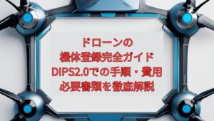 【2026年最新】ドローンの機体登録完全ガイド｜DIPS2.0での手順・費用・必要書類を徹底解説