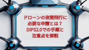 【2026年最新】ドローンの夜間飛行に必要な申請とは？DIPS2.0での手順と注意点を解説