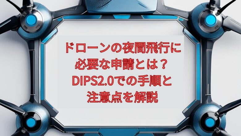 【2026年最新】ドローンの夜間飛行に必要な申請とは？DIPS2.0での手順と注意点を解説