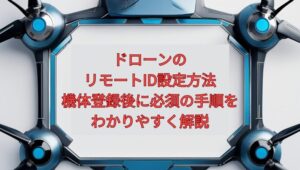 【2026年最新】ドローンのリモートID設定方法｜機体登録後に必須の手順をわかりやすく解説