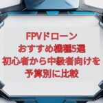 【2026年最新】FPVドローンおすすめ機種5選｜初心者から中級者向けを予算別に比較