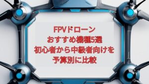 【2026年最新】FPVドローンおすすめ機種5選｜初心者から中級者向けを予算別に比較