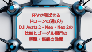 【2026年版】FPVで飛ばせるドローンの選び方｜DJI Avata 2・Neo・Neo 2の比較と、ゴーグル飛行の承認・無線の注意