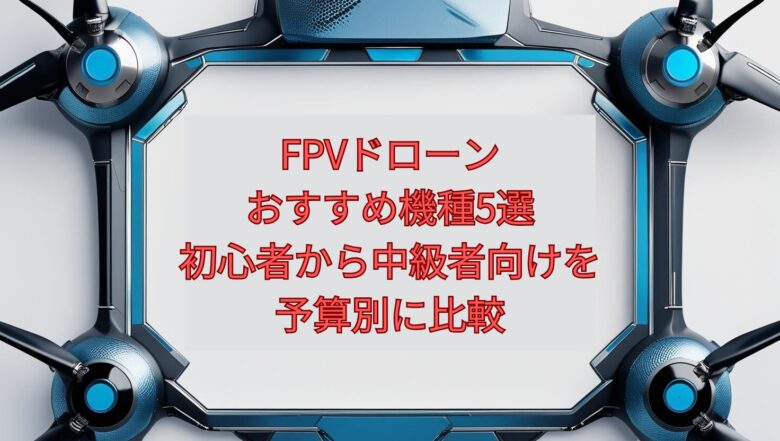 【2026年最新】FPVドローンおすすめ機種5選|初心者から中級者向けを予算別に比較