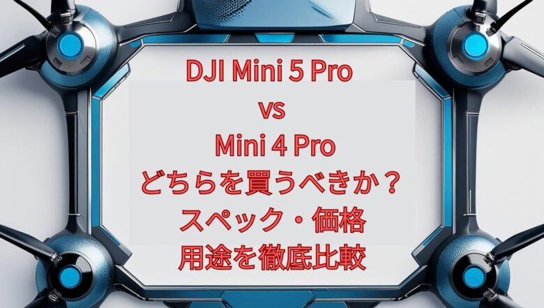DJI Mini 5 Pro vs Mini 4 Pro｜どちらを買うべきか？スペック・価格・用途を徹底比較