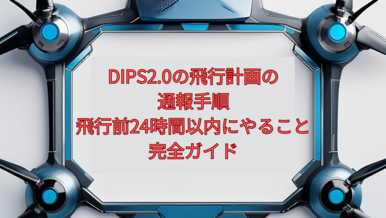 【2026年最新】DIPS2.0の飛行計画の通報手順|飛行前24時間以内にやること完全ガイド