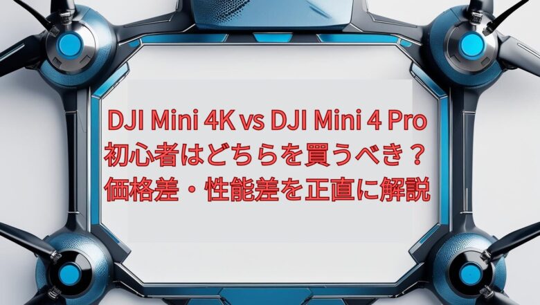DJI Mini 4K vs DJI Mini 4 Pro 徹底比較｜初心者はどちらを買うべき？価格差・性能差を正直に解説