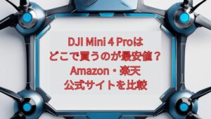DJI Mini 4 Proはどこで買うのが最安値？Amazon・楽天・公式サイトを比較