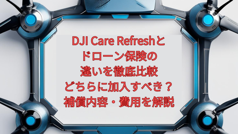 DJI Care Refreshとドローン保険の違いを徹底比較｜どちらに加入すべき？補償内容・費用を解説