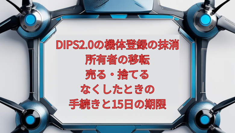 【2026年版】DIPS2.0の機体登録の抹消・所有者の移転｜売る・捨てる・なくしたときの手続きと15日の期限