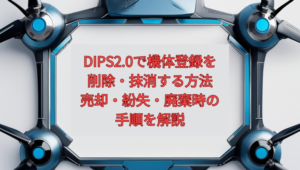 【2026年最新】DIPS2.0で機体登録を削除・抹消する方法｜売却・紛失・廃棄時の手順を解説