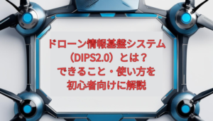 【2026年最新】ドローン情報基盤システム（DIPS2.0）とは？できること・使い方を初心者向けに解説