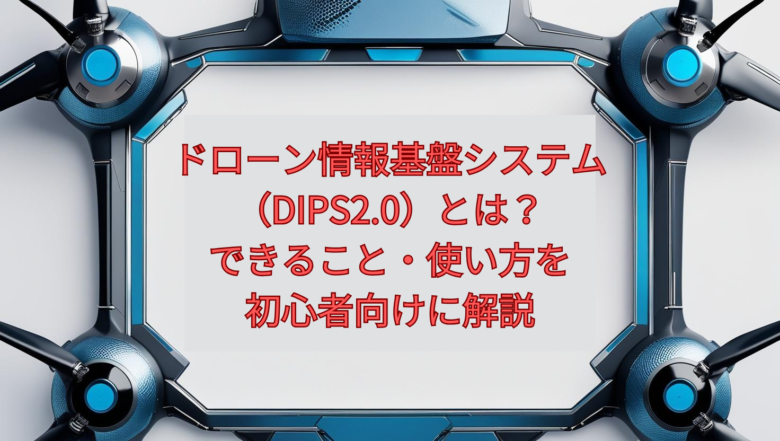 【2026年最新】ドローン情報基盤システム(DIPS2.0)とは?できること・使い方を初心者向けに解説