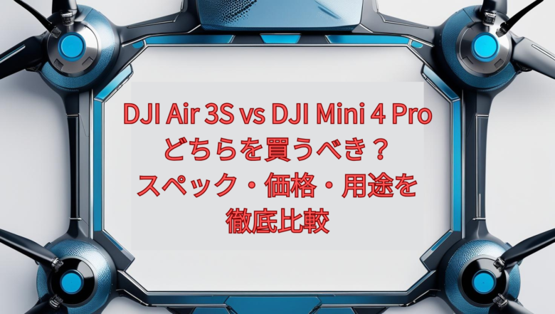 DJI Air 3S vs DJI Mini 4 Pro｜どちらを買うべき？スペック・価格・用途を徹底比較