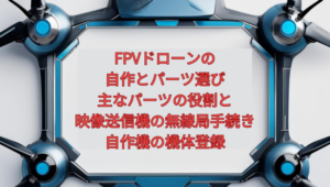 FPVドローンの自作とパーツ選び【2026年版】｜主なパーツの役割と、映像送信機の無線局手続き・自作機の機体登録