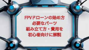 【2026年最新】FPVドローンの始め方｜必要なパーツ・組み立て方・費用を初心者向けに解説