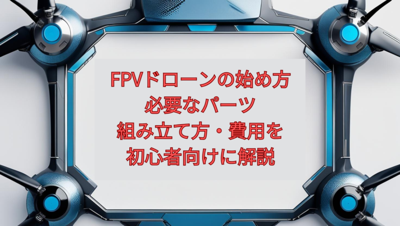 【2026年最新】FPVドローンの始め方｜必要なパーツ・組み立て方・費用を初心者向けに解説